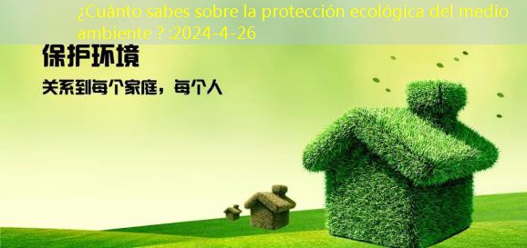 ¿Cuánto sabes sobre la protección ecológica del medio ambiente？