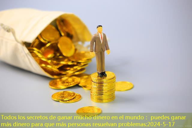 Todos los secretos de ganar mucho dinero en el mundo： puedes ganar más dinero para que más personas resuelvan problemas