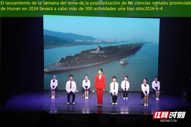 El lanzamiento de la Semana del tema de la popularización de las ciencias sociales provinciales de Hunan en 2024 llevará a cabo más de 300 actividades una tras otra