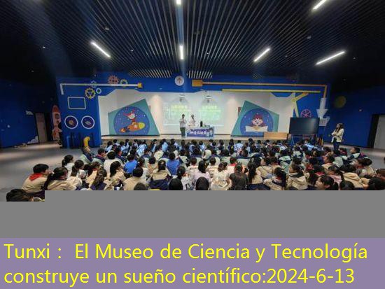 Tunxi： El Museo de Ciencia y Tecnología construye un sueño científico