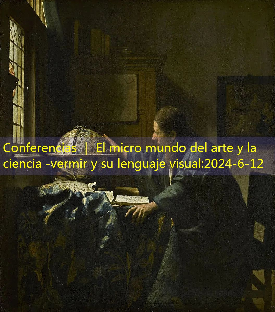 Conferencias ｜ El micro mundo del arte y la ciencia -vermir y su lenguaje visual